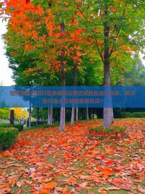 如何用四日游打造赤峰到云南古城的自由行攻略，解决旅行痛点和掌握最新热词？