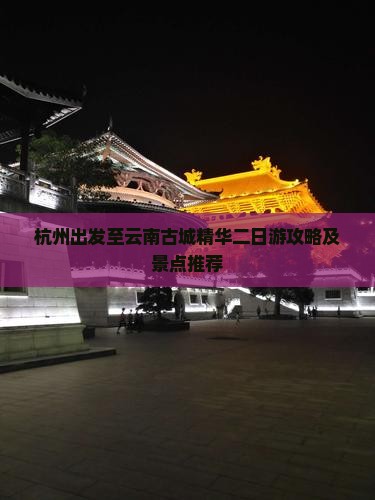 杭州出发至云南古城精华二日游攻略及景点推荐