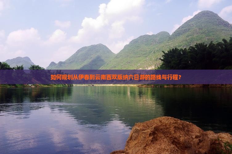 如何规划从伊春到云南西双版纳六日游的路线与行程？