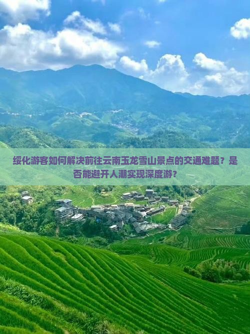 绥化游客如何解决前往云南玉龙雪山景点的交通难题？是否能避开人潮实现深度游？