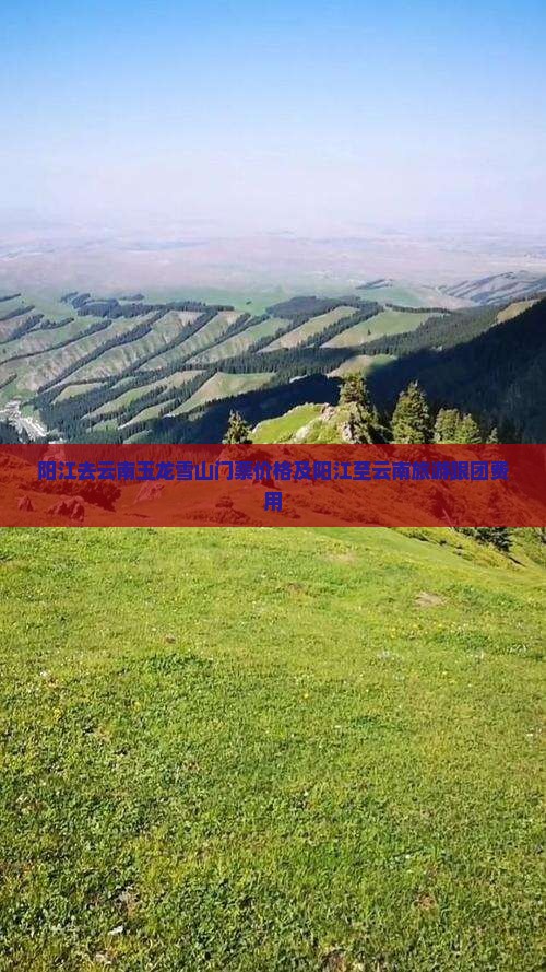 阳江去云南玉龙雪山门票价格及阳江至云南旅游跟团费用