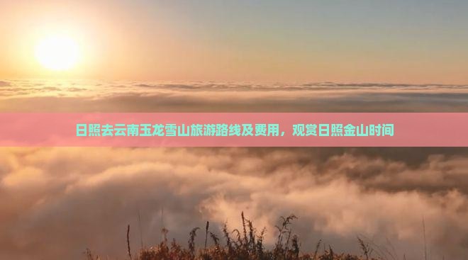 日照去云南玉龙雪山旅游路线及费用，观赏日照金山时间