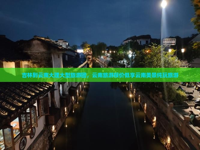 吉林到云南大理大型旅游团，云南旅游报价低享云南美景纯玩旅游