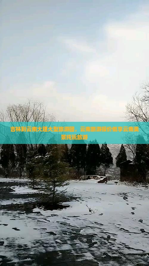 吉林到云南大理大型旅游团，云南旅游报价低享云南美景纯玩旅游
