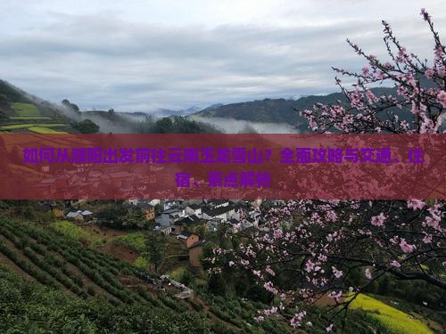 如何从濮阳出发前往云南玉龙雪山？全面攻略与交通、住宿、景点解析