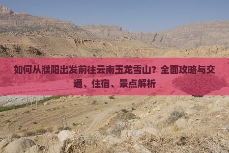 如何从濮阳出发前往云南玉龙雪山？全面攻略与交通、住宿、景点解析