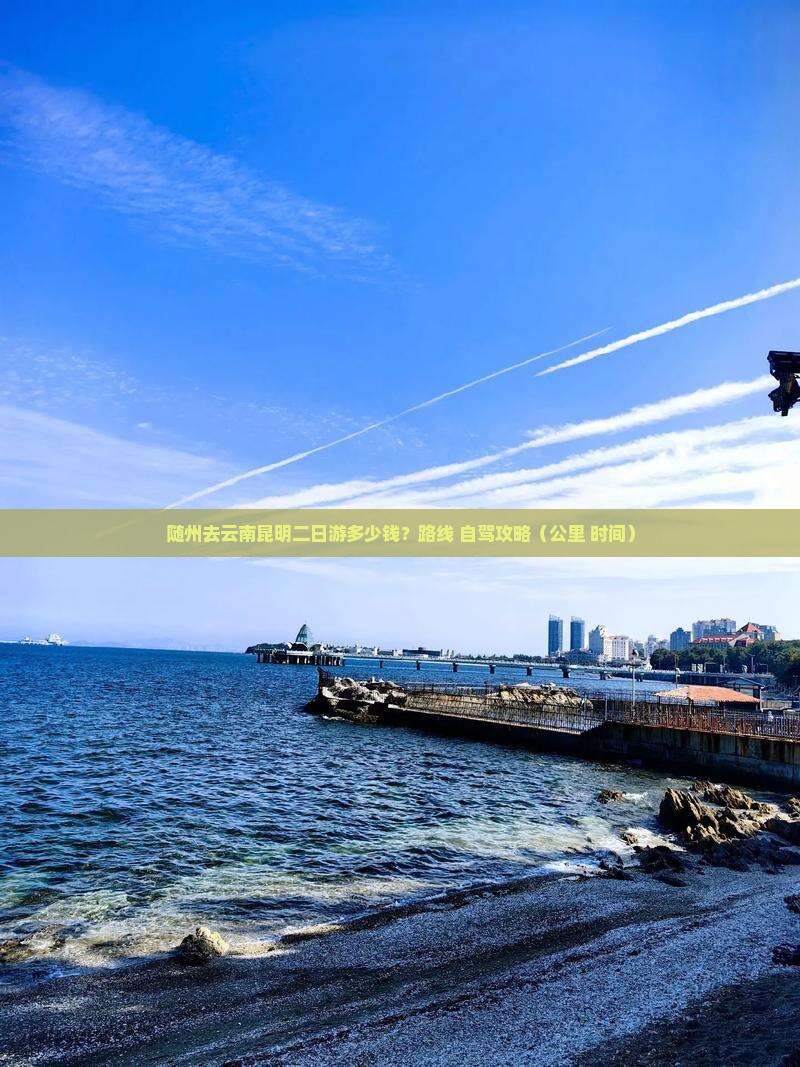 随州去云南昆明二日游多少钱？路线+自驾攻略（公里+时间）