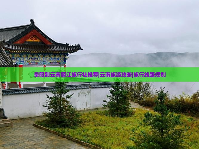 阜阳到云南丽江旅行社推荐|云南旅游攻略|旅行线路规划