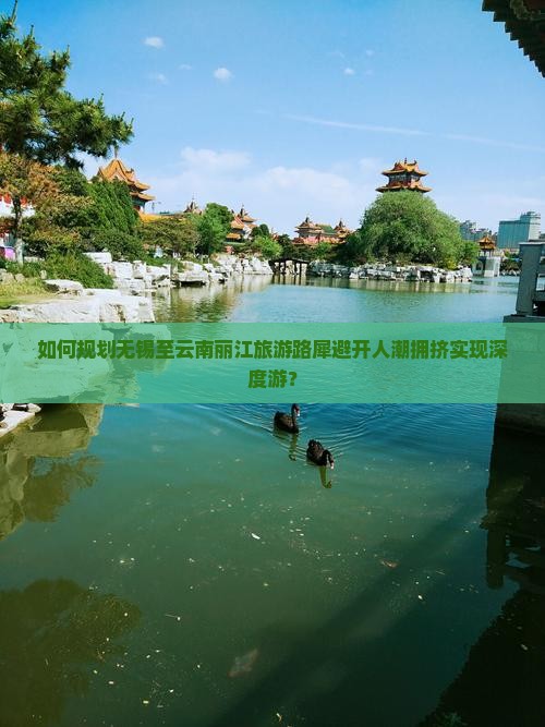如何规划无锡至云南丽江旅游路犀避开人潮拥挤实现深度游？