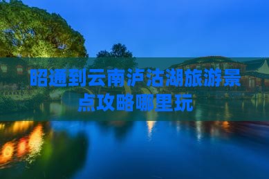 昭通到云南泸沽湖旅游景点攻略哪里玩