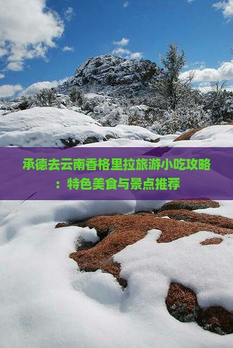 承德去云南香格里拉旅游小吃攻略：特色美食与景点推荐