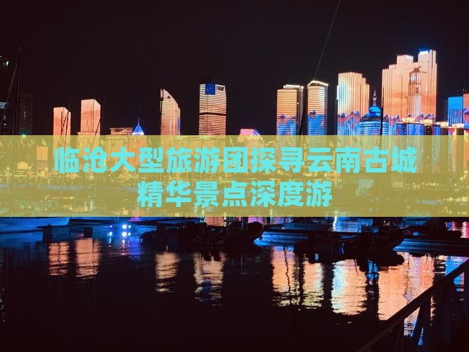临沧大型旅游团探寻云南古城精华景点深度游