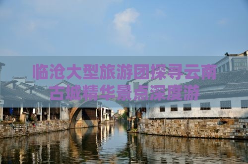 临沧大型旅游团探寻云南古城精华景点深度游