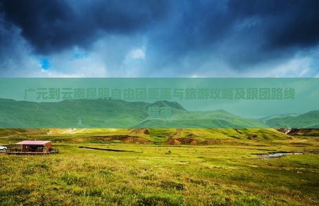 广元到云南昆明自由团距离与旅游攻略及跟团路线指南