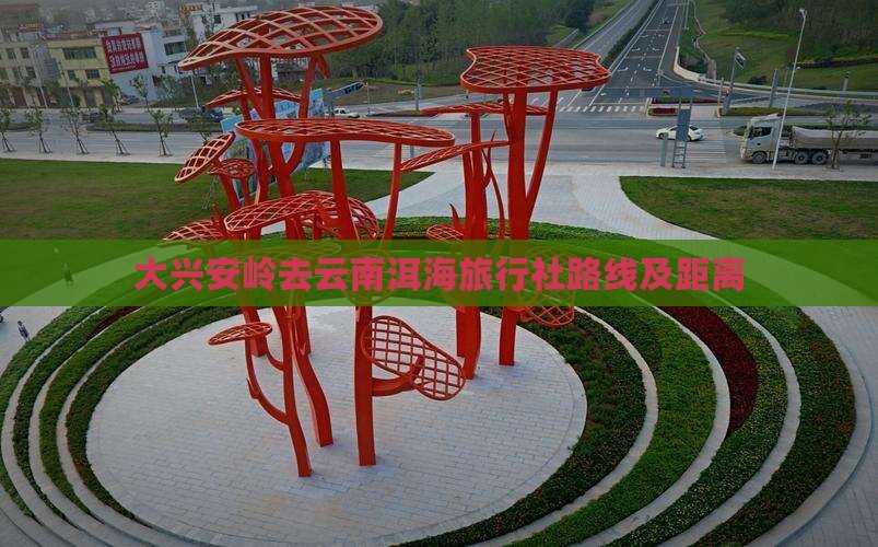 大兴安岭去云南洱海旅行社路线及距离