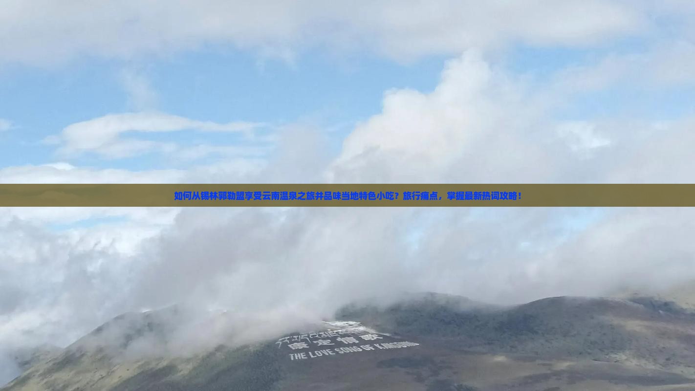 如何从锡林郭勒盟享受云南温泉之旅并品味当地特色小吃？旅行痛点，掌握最新热词攻略！