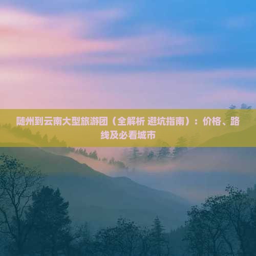 随州到云南大型旅游团