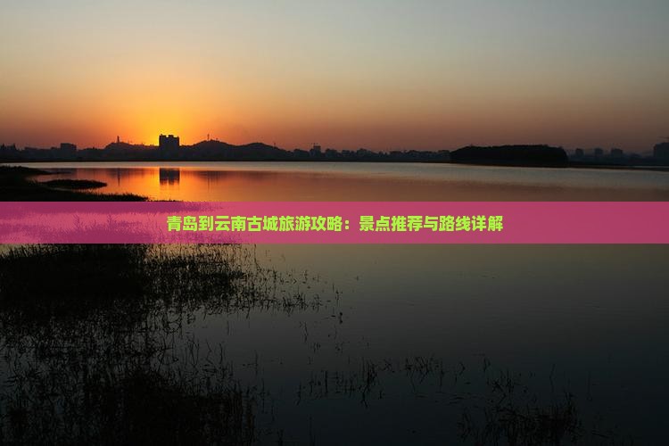 青岛到云南古城必去地