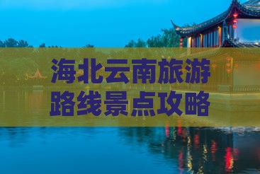 海北去云南哪里玩