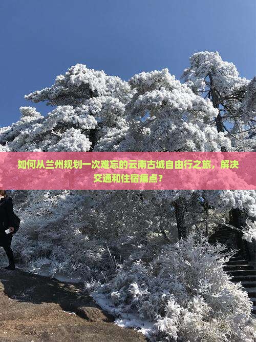 如何从兰州规划一次难忘的云南古城自由行之旅，解决交通和住宿痛点？