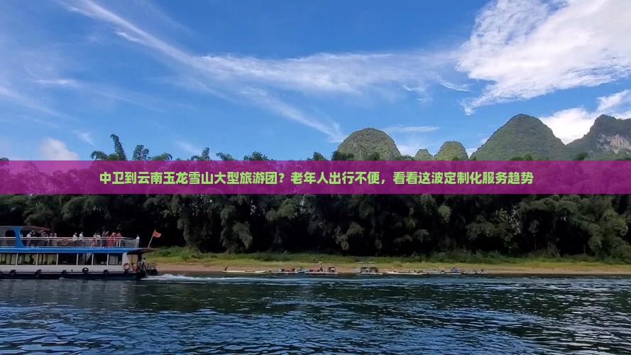 中卫到云南玉龙雪山大型旅游团？老年人出行不便，看看这波定制化服务趋势