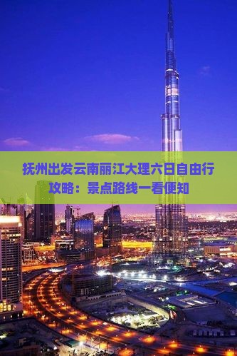 抚州出发云南丽江大理六日自由行攻略：景点路线一看便知