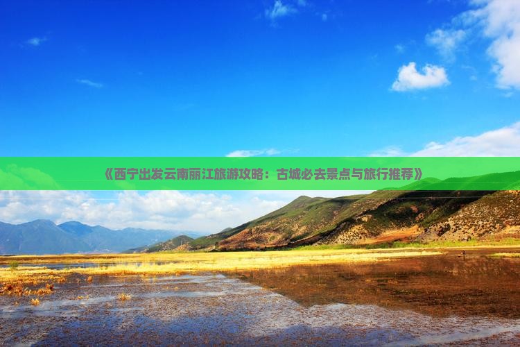 《西宁出发云南丽江旅游攻略：古城必去景点与旅行推荐》