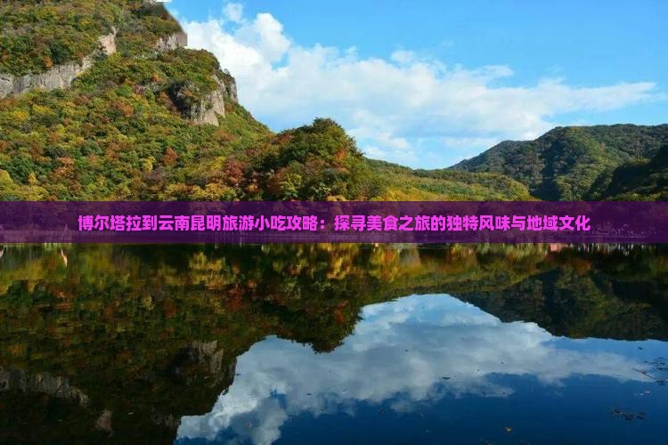 博尔塔拉到云南昆明旅游小吃攻略：探寻美食之旅的独特风味与地域文化