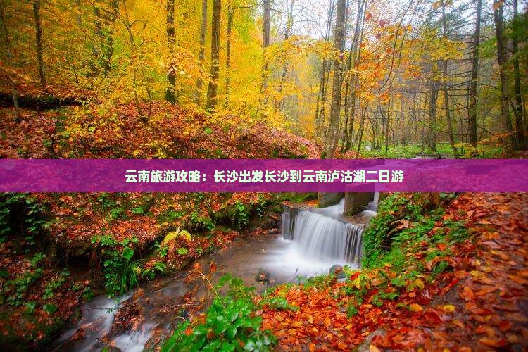 云南旅游攻略：长沙出发长沙到云南泸沽湖二日游