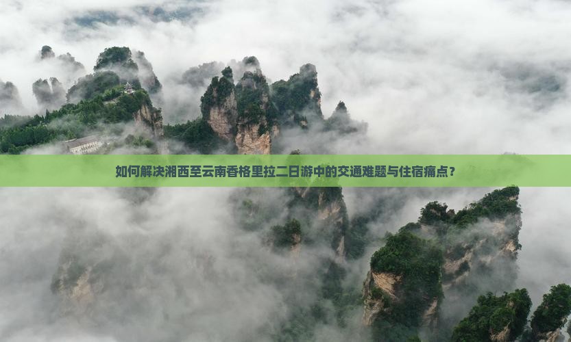 如何解决湘西至云南香格里拉二日游中的交通难题与住宿痛点？