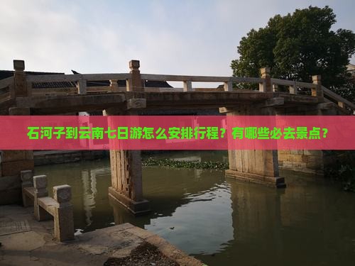 石河子到云南七日游怎么安排行程？有哪些必去景点？