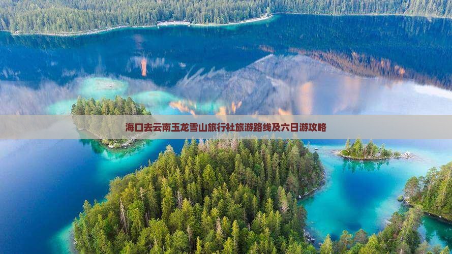 海口去云南玉龙雪山旅行社旅游路线及六日游攻略