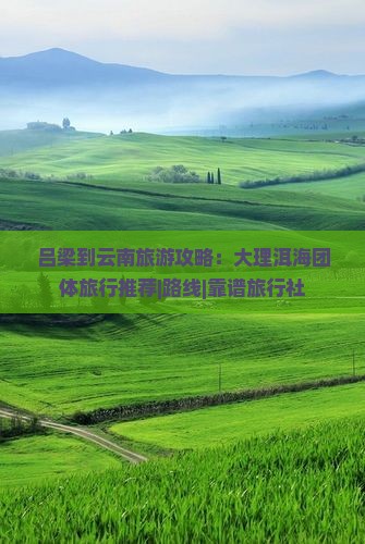 吕梁到云南旅游攻略：大理洱海团体旅行推荐|路线|靠谱旅行社