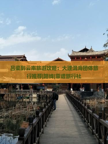 吕梁到云南旅游攻略：大理洱海团体旅行推荐|路线|靠谱旅行社