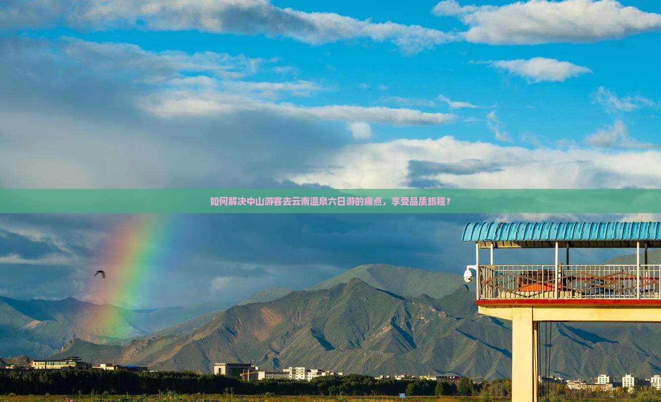 如何解决中山游客去云南温泉六日游的痛点，享受品质旅程？