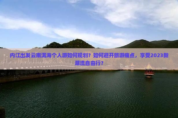 内江出发云南洱海个人游如何规划？如何避开旅游痛点，享受2023新潮流自由行？