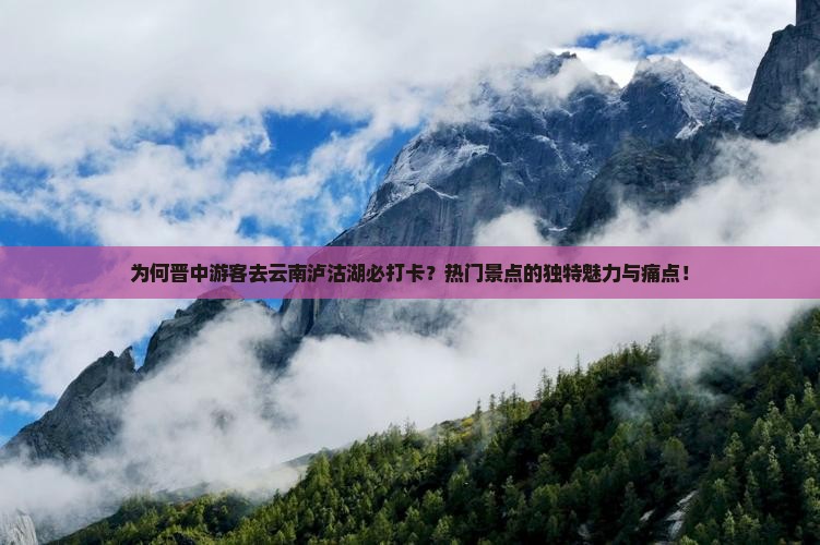 为何晋中游客去云南泸沽湖必打卡？热门景点的独特魅力与痛点！