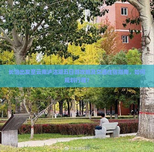 长治出发至云南泸沽湖五日游攻略及交通住宿指南，如何规划行程？