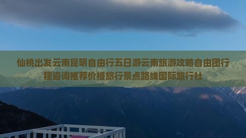 仙桃出发云南昆明自由行五日游云南旅游攻略自由团行程咨询推荐价格旅行景点路线国际旅行社