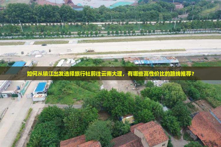 如何从镇江出发选择旅行社前往云南大理，有哪些高性价比的路线推荐？