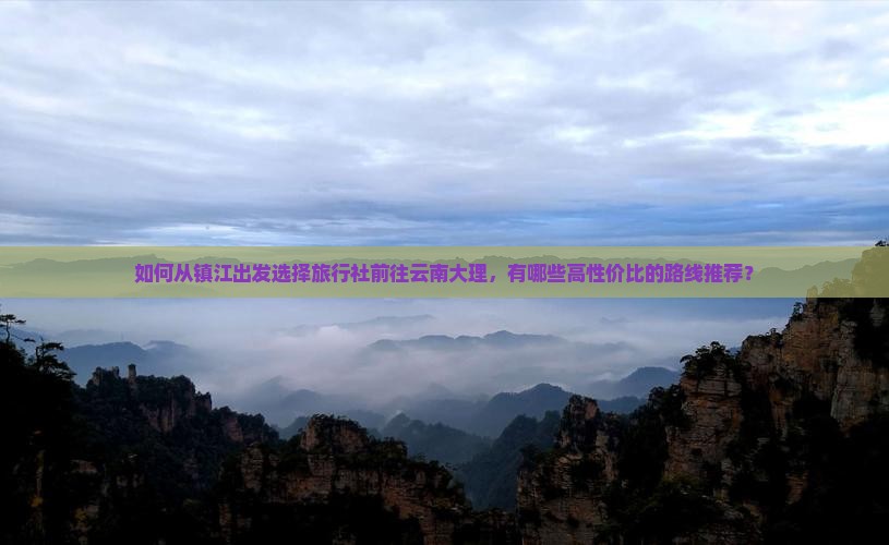 如何从镇江出发选择旅行社前往云南大理，有哪些高性价比的路线推荐？