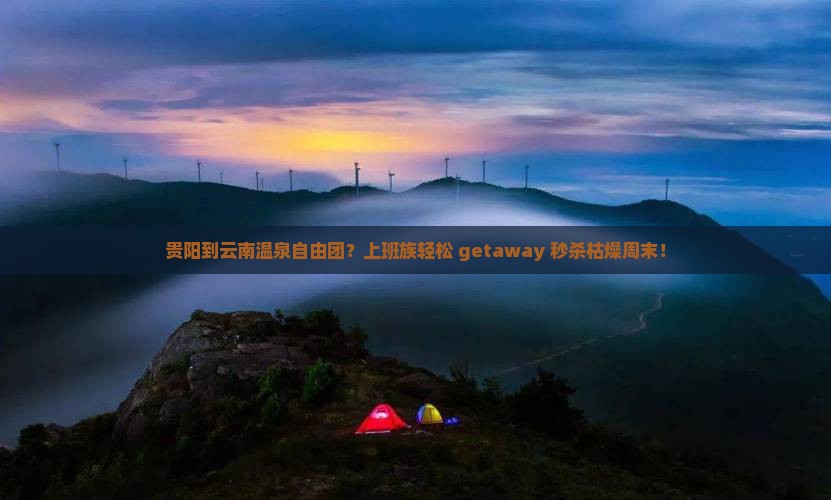 贵阳到云南温泉自由团？上班族轻松 getaway 秒杀枯燥周末！