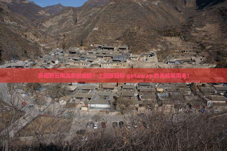 贵阳到云南温泉自由团？上班族轻松 getaway 秒杀枯燥周末！