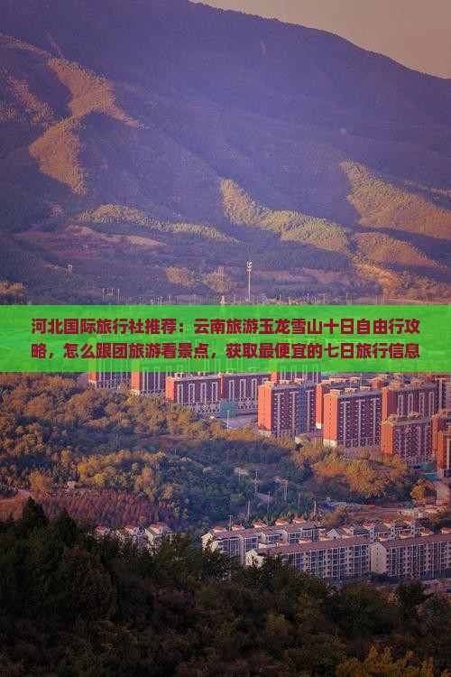 河北国际旅行社推荐：云南旅游玉龙雪山十日自由行攻略，怎么跟团旅游看景点，获取最便宜的七日旅行信息