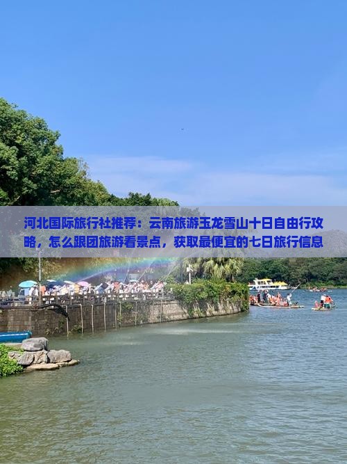 河北国际旅行社推荐：云南旅游玉龙雪山十日自由行攻略，怎么跟团旅游看景点，获取最便宜的七日旅行信息