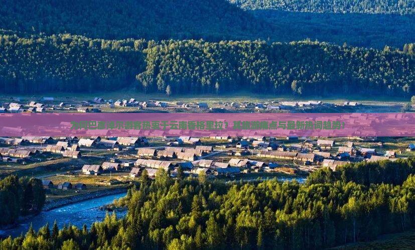 为何巴彦淖尔游客热衷于云南香格里拉？其旅游痛点与最新热词趋势！