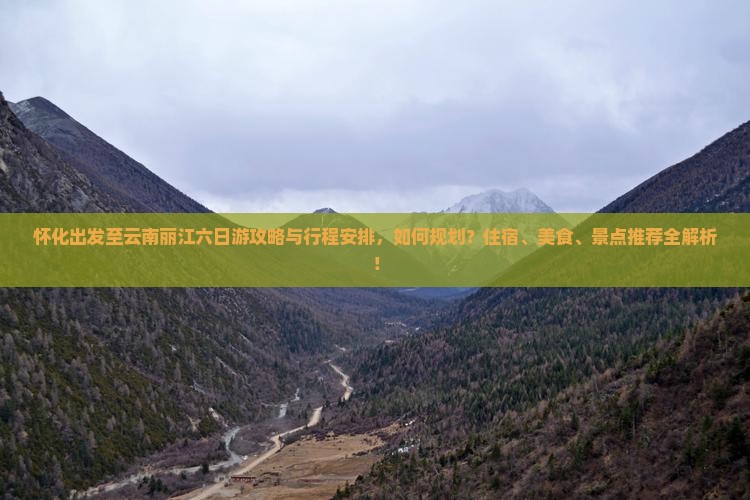 怀化出发至云南丽江六日游攻略与行程安排，如何规划？住宿、美食、景点推荐全解析！