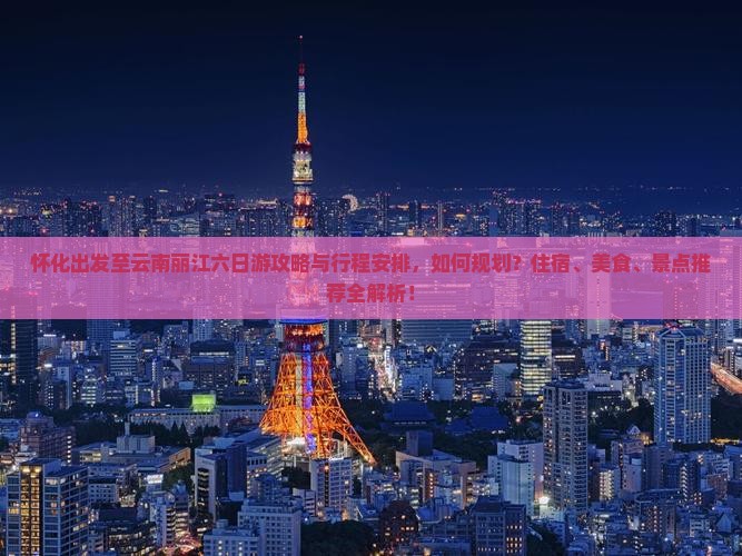 怀化出发至云南丽江六日游攻略与行程安排，如何规划？住宿、美食、景点推荐全解析！