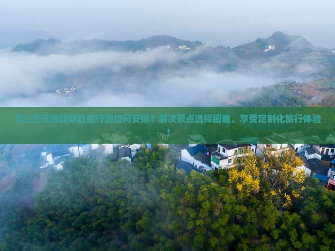 黄山至云南昆明自由行团如何安排？解决景点选择困难，享受定制化旅行体验！