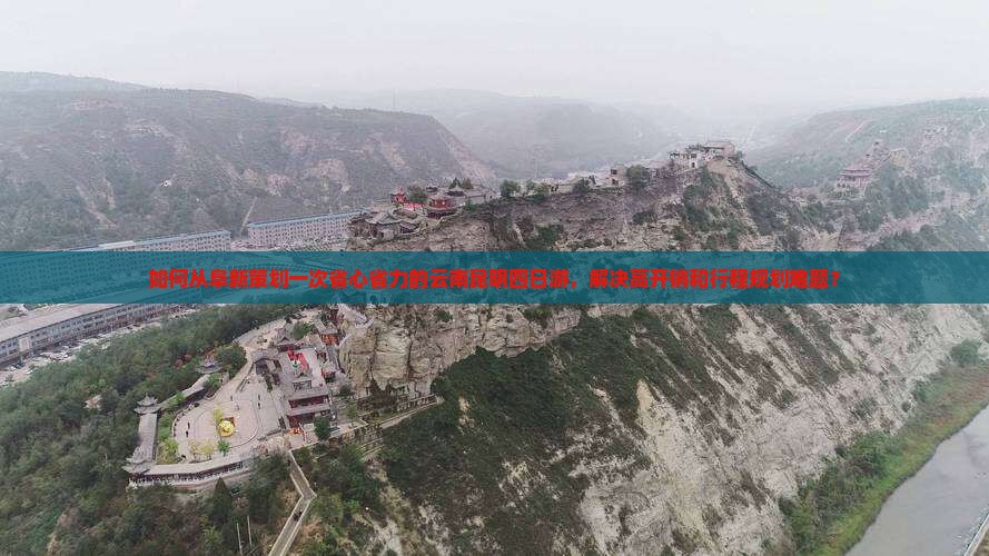 如何从阜新策划一次省心省力的云南昆明四日游，解决高开销和行程规划难题？